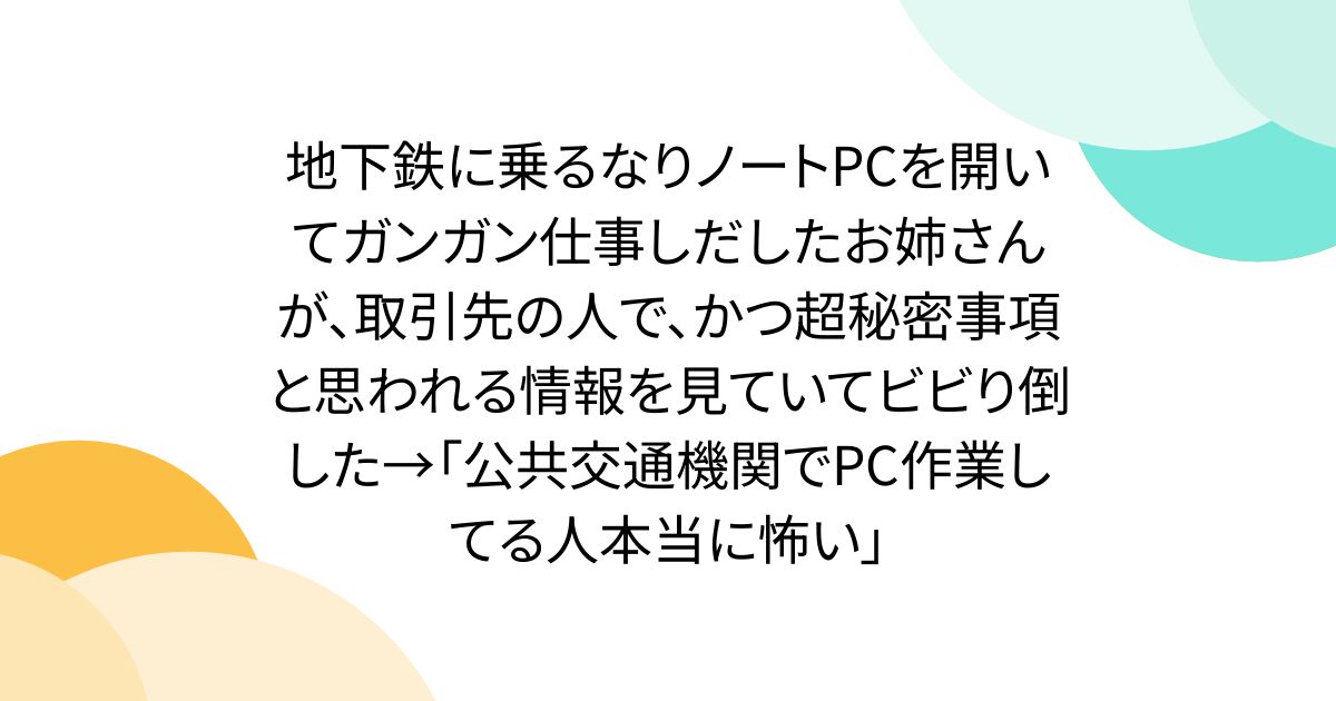 地下鉄に乗るなりノートPCを開いてガンガン仕事しだしたお姉さんが、取引先の人で、かつ超秘密事項と思われる情報を見ていてビビり倒した→「公共交通機関でPC作業してる人本当に怖い」