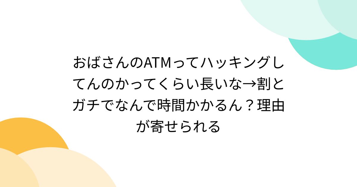 おばさんのATMってハッキングしてんのかってくらい長いな→割とガチでなんで時間かかるん？理由が寄せられる