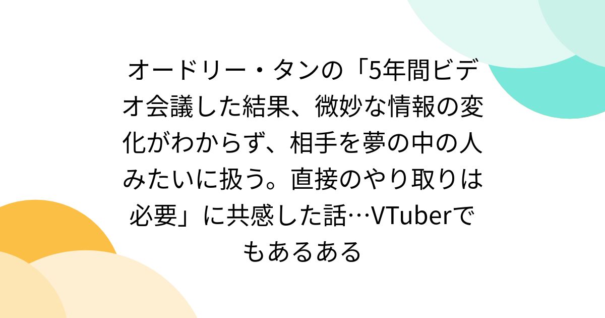 オードリー・タンの「5年間ビデオ会議した結果、微妙な情報の変化がわからず、相手を夢の中の人みたいに扱う。直接のやり取りは必要」に共感した話…VTuberでもあるある