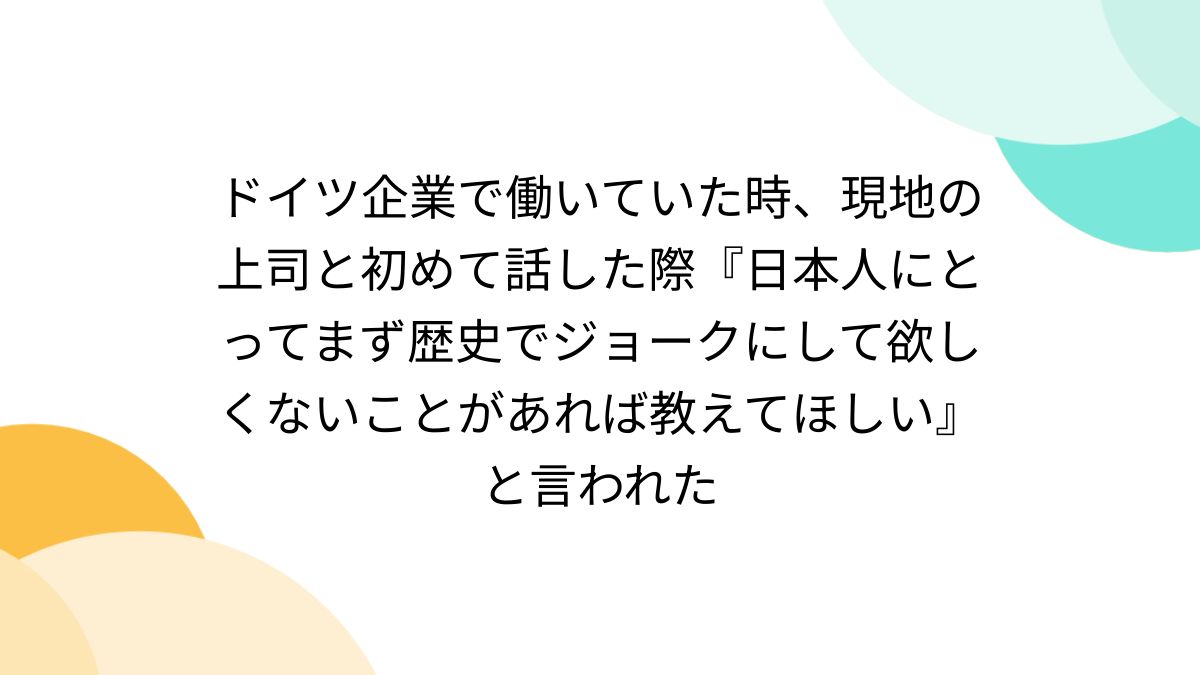ドイツ企業で働いていた時、現地の上司と初めて話した際『日本人にとってまず歴史でジョークにして欲しくないことがあれば教えてほしい』と言われた -  Togetter