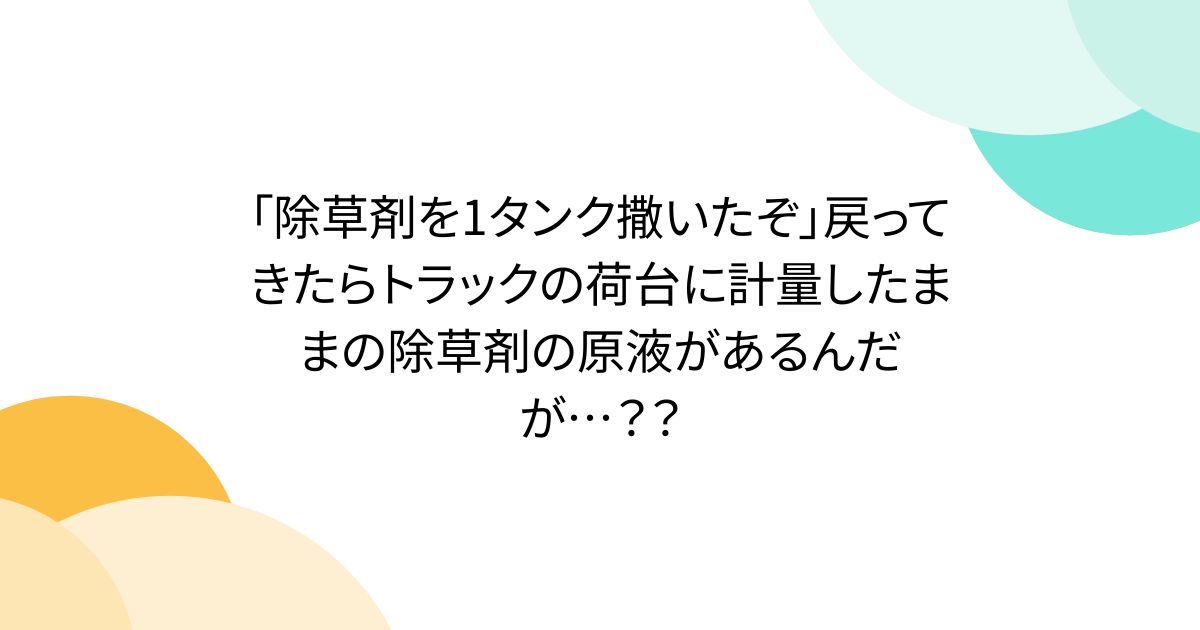 「除草剤を1タンク撒いたぞ」戻ってきたらトラックの荷台に計量したままの除草剤の原液があるんだが…？？