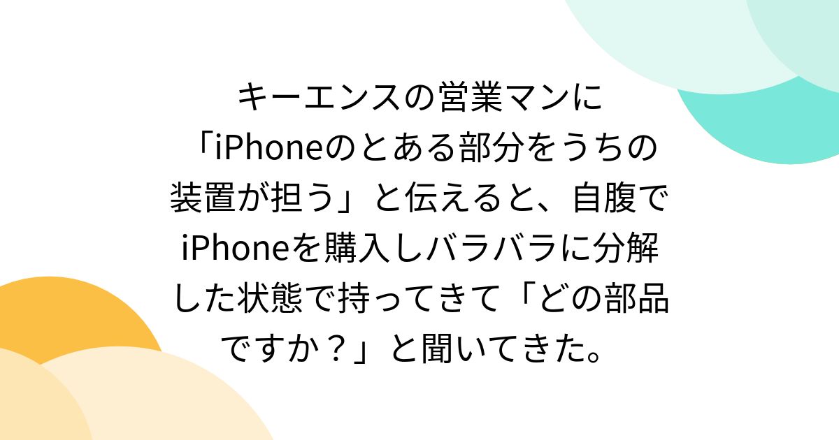 キーエンスの営業マンに「iPhoneのとある部分をうちの装置が担う」と伝えると、自腹でiPhoneを購入しバラバラに分解した状態で持ってきて「どの部品ですか？」と聞いてきた。