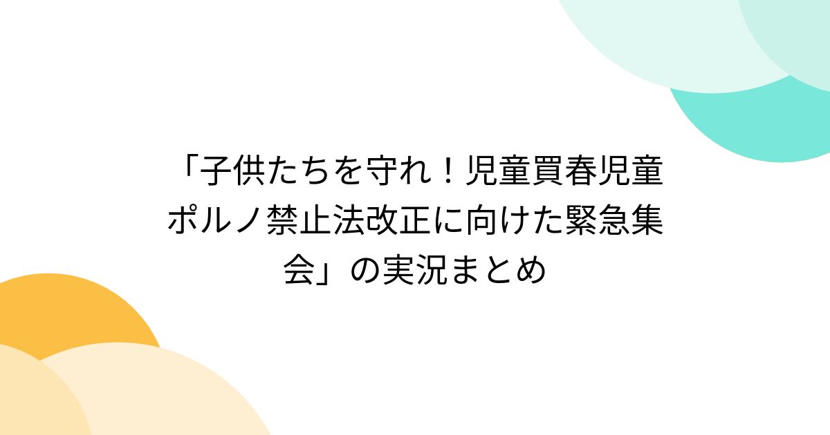 「子供たちを守れ！児童買春児童ポルノ禁止法改正に向けた緊急集会」の実況まとめ Togetter [トゥギャッター]