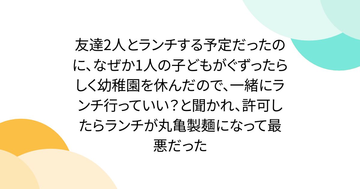 友達2人とランチする予定だったのに、なぜか1人の子どもがぐずったらしく幼稚園を休んだので、一緒にランチ行っていい？と聞かれ、許可したらランチが丸亀製麺になって最悪だった