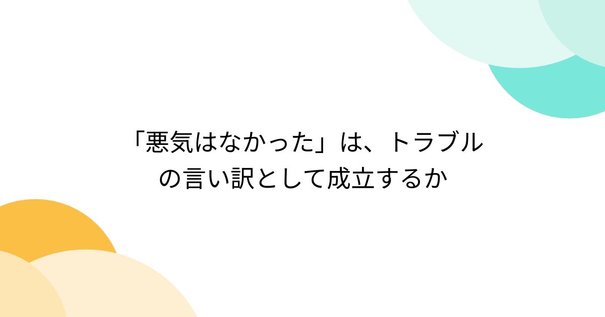 「悪気はなかった」は、トラブルの言い訳として成立するか - posfie