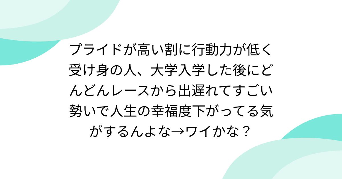 プライドが高い割に行動力が低く受け身の人、大学入学した後にどんどんレースから出遅れてすごい勢いで人生の幸福度下がってる気がするんよな→ワイかな?