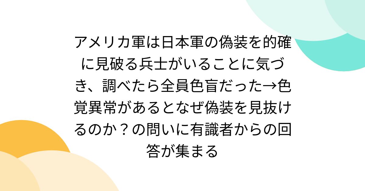 アメリカ軍は日本軍の偽装を的確に見破る兵士がいることに気づき、調べたら全員色盲だった→色覚異常があるとなぜ偽装を見抜けるのか？の問いに有識者からの回答が集まる