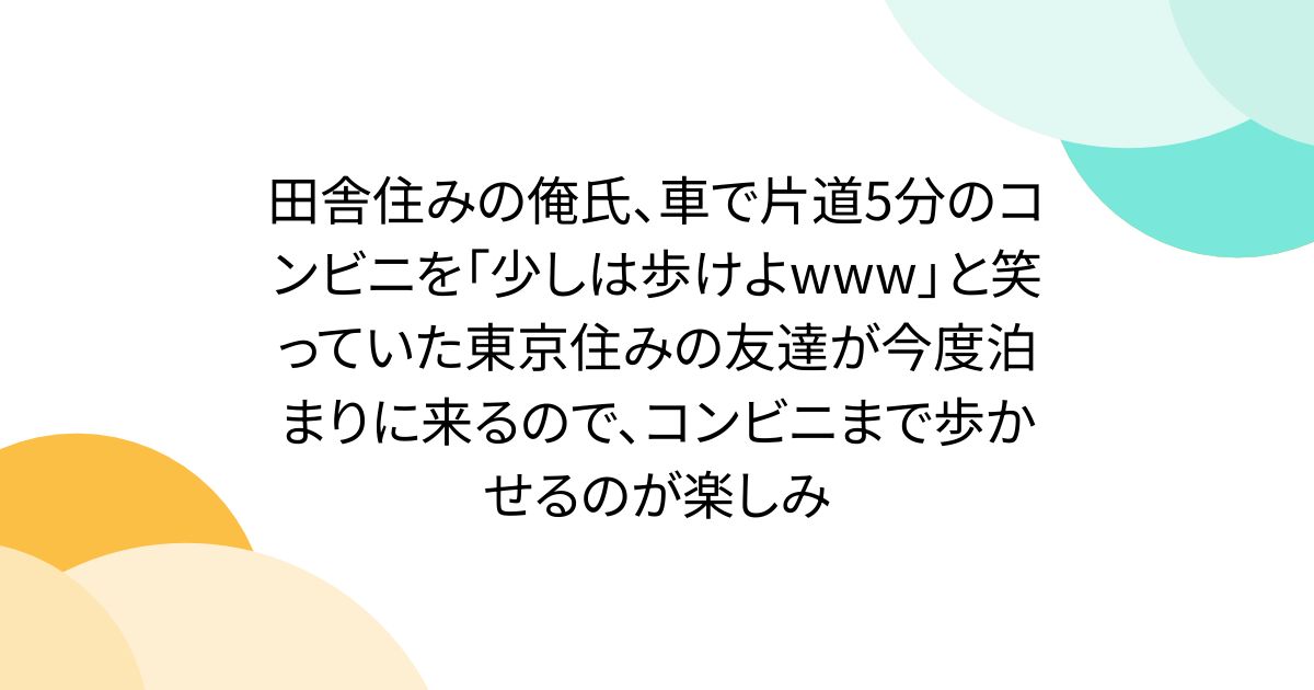 田舎住みの俺氏、車で片道5分のコンビニを「少しは歩けよwww」と笑っていた東京住みの友達が今度泊まりに来るので、コンビニまで歩かせるのが楽しみ