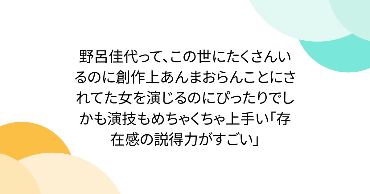 野呂佳代って、この世にたくさんいるのに創作上あんまおらんことにされてた女を演じるのにぴったりでしかも演技もめちゃくちゃ上手い「存在感の説得力がすごい」