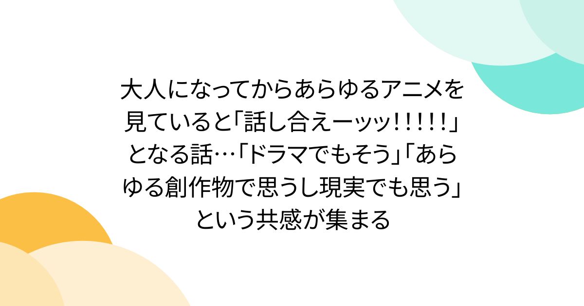 大人になってからあらゆるアニメを見ていると「話し合えーッッ！！！！！」となる話…「ドラマでもそう」「あらゆる創作物で思うし現実でも思う」という共感が集まる