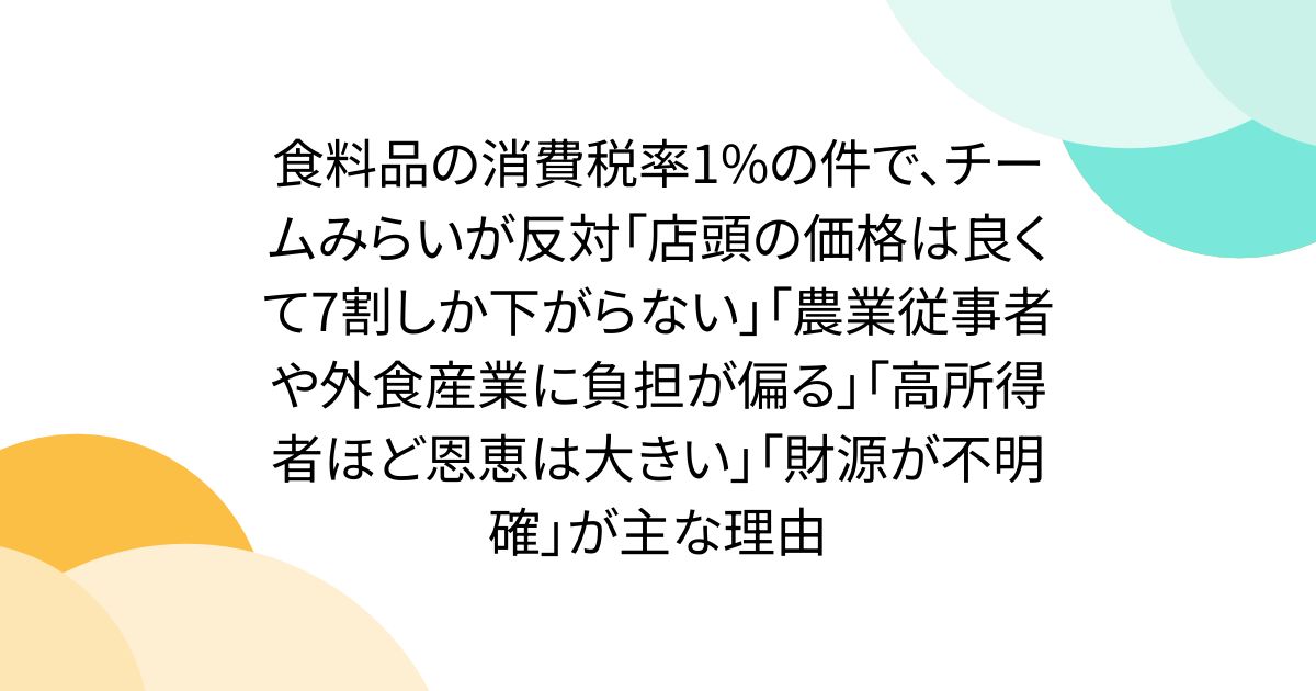 食料品の消費税率1%の件で、チームみらいが反対「店頭の価格は良くて7割しか下がらない」「農業従事者や外食産業に負担が偏る」「高所得者ほど恩恵は大きい」「財源が不明確」が主な理由