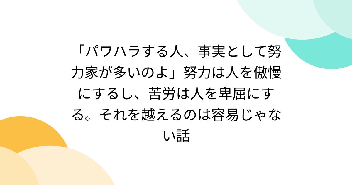 「パワハラする人、事実として努力家が多いのよ」努力は人を傲慢にするし、苦労は人を卑屈にする。それを越えるのは容易じゃない話