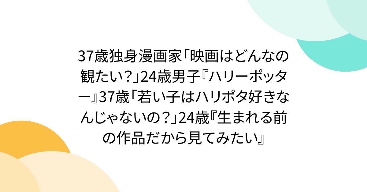 37歳独身漫画家「映画はどんなの観たい？」24歳男子『ハリーポッター』37歳「若い子はハリポタ好きなんじゃないの？」24歳『生まれる前の作品だから見てみたい』