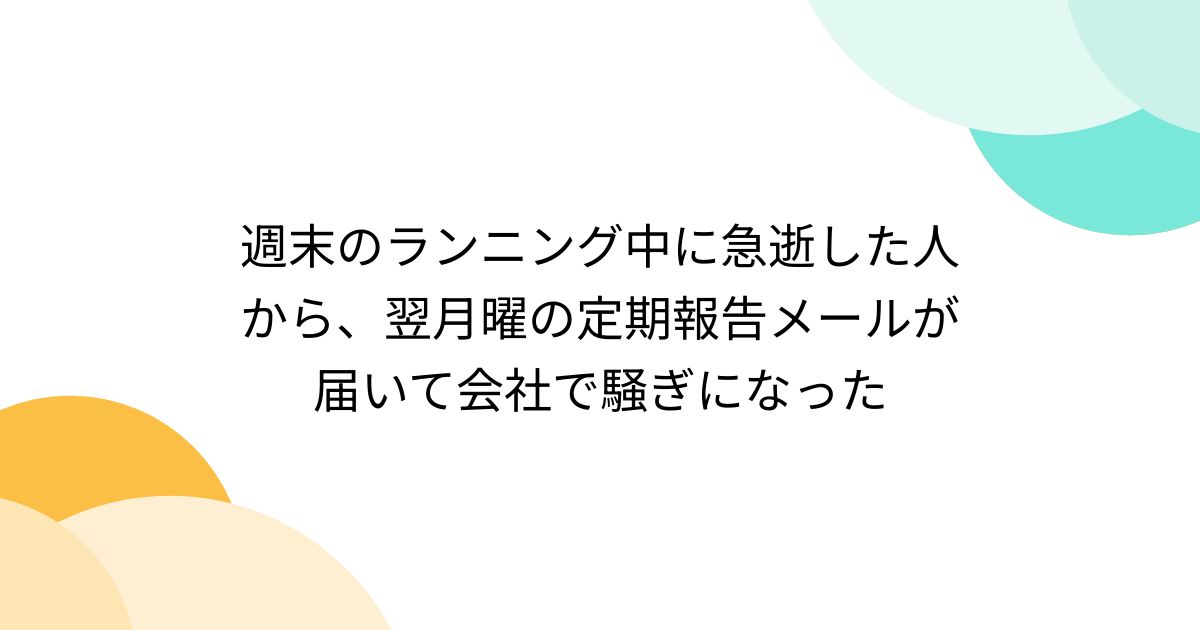 週末のランニング中に急逝した人から、翌月曜の定期報告メールが届いて会社で騒ぎになった