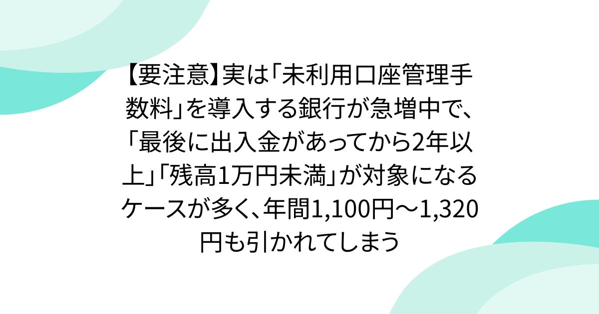 【要注意】実は「未利用口座管理手数料」を導入する銀行が急増中で、「最後に出入金があってから2年以上」「残高1万円未満」が対象になるケースが多く、年間1,100円〜1,320円も引かれてしまう