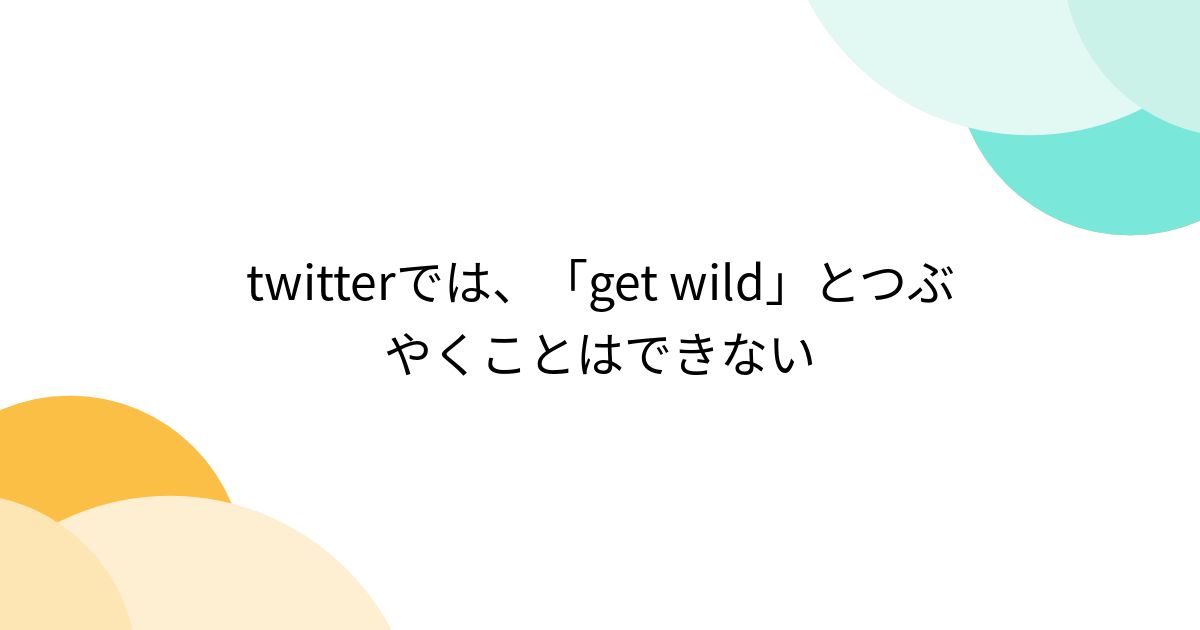 twitterでは、「get wild」とつぶやくことはできない - Togetter [トゥギャッター]