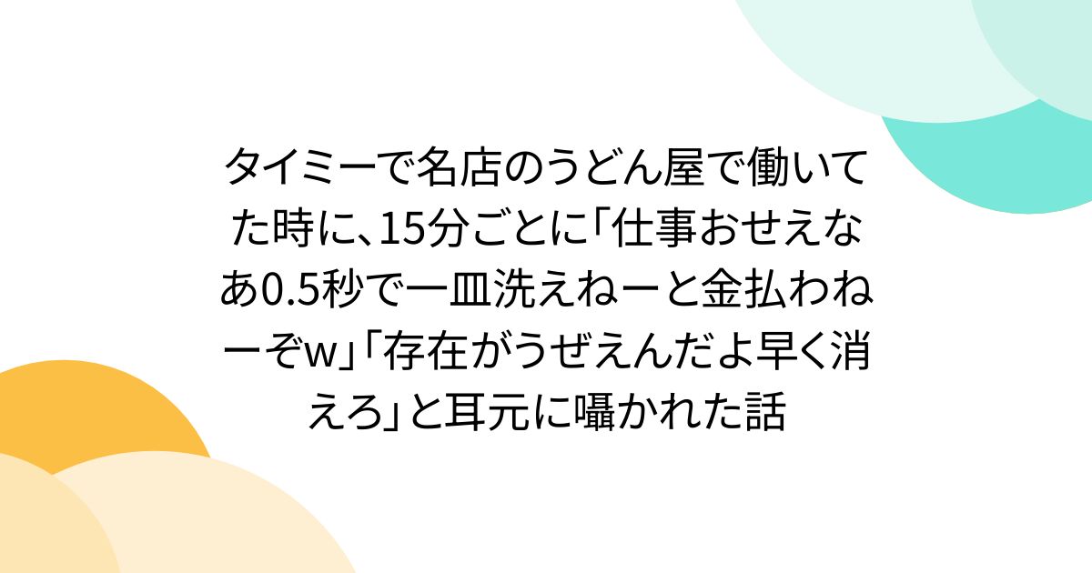 タイミーで名店のうどん屋で働いてた時に、15分ごとに「仕事おせえなあ0.5秒で一皿洗えねーと金払わねーぞw」「存在がうぜえんだよ早く消えろ」と耳元で囁かれた話