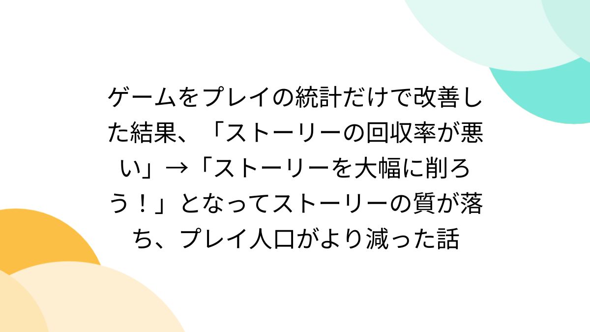 ゲームをプレイの統計だけで改善した結果、「ストーリーの回収率が悪い」→「ストーリーを大幅に削ろう！」となってストーリーの質が落ち、プレイ人口がより減った話  - posfie