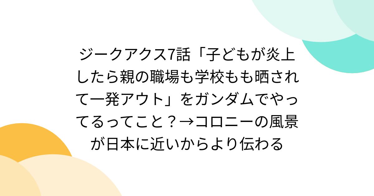 ジークアクス7話「子どもが炎上したら親の職場も学校もも晒されて一発アウト」をガンダムでやってるってこと？→コロニーの風景が日本に近いからより伝わる