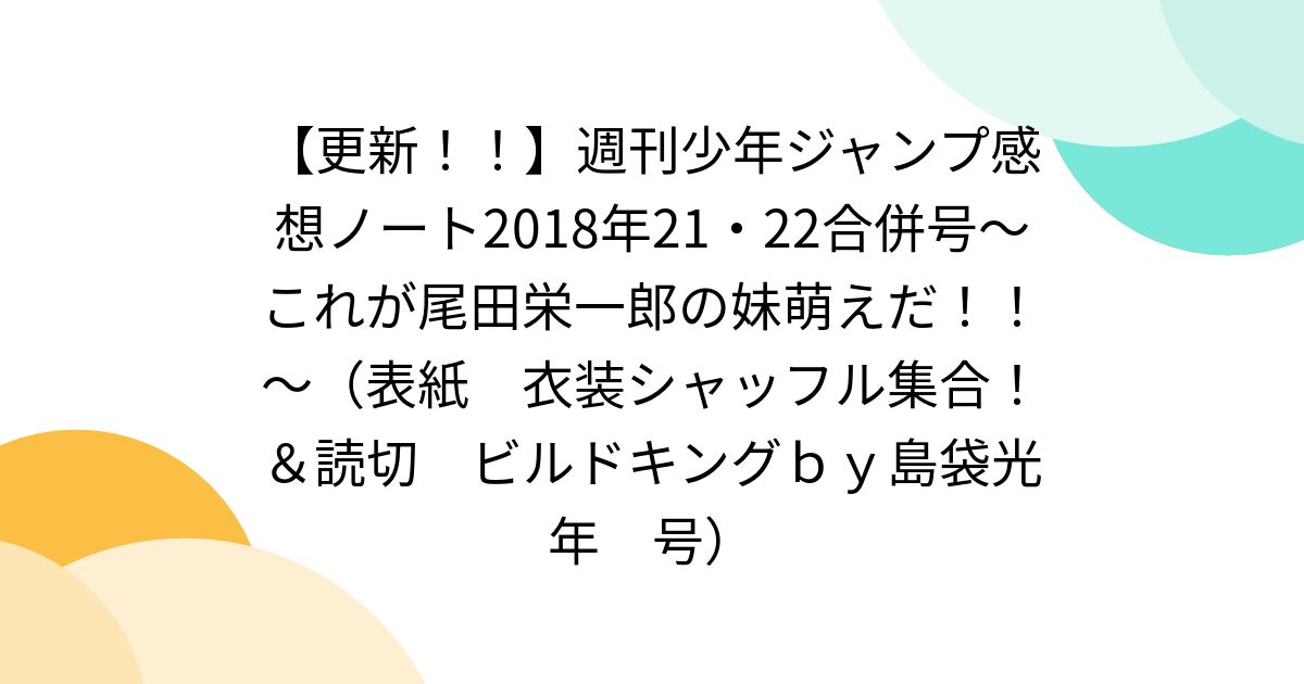 更新！！】週刊少年ジャンプ感想ノート2018年21・22合併号～これが尾田栄一郎の妹萌えだ！！～（表紙 衣装シャッフル集合！＆読切  ビルドキングｂｙ島袋光年 号） - Togetter [トゥギャッター]