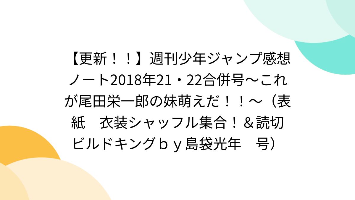 更新！！】週刊少年ジャンプ感想ノート2018年21・22合併号～これが尾田栄一郎の妹萌えだ！！～（表紙 衣装シャッフル集合！＆読切  ビルドキングｂｙ島袋光年 号） - Togetter [トゥギャッター]