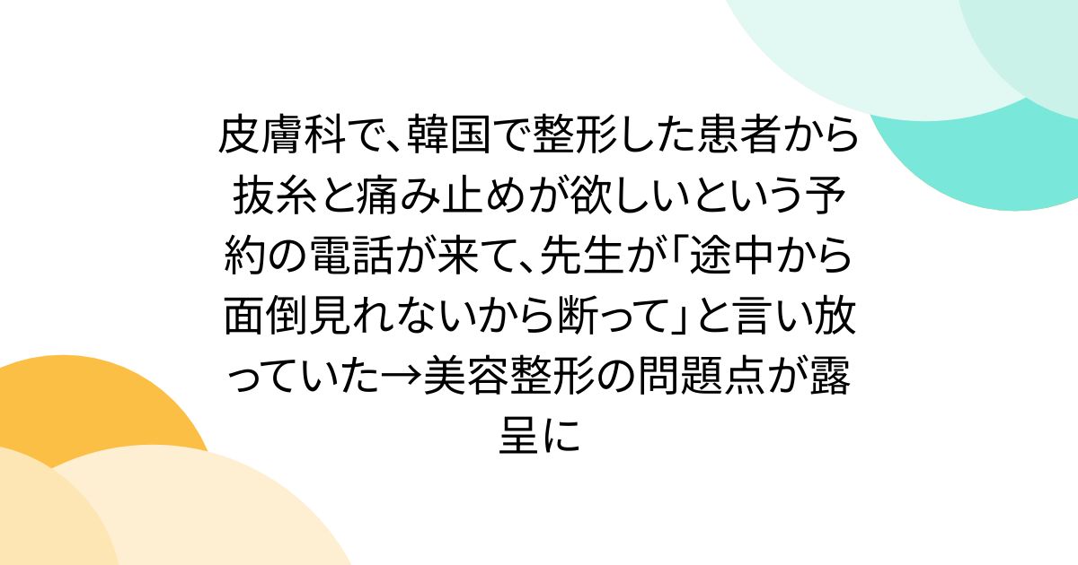 皮膚科で、韓国で整形した患者から抜糸と痛み止めが欲しいという予約の電話が来て、先生が「途中から面倒見れないから断って」と言い放っていた→美容整形の問題点が露呈に