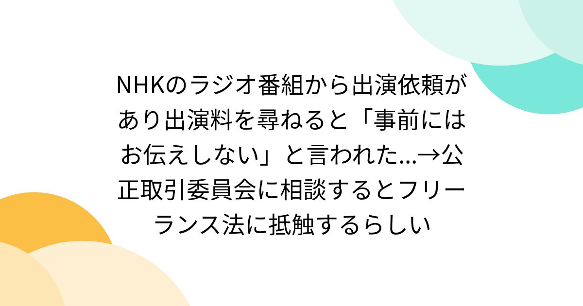 NHKのラジオ番組から出演依頼があり出演料を尋ねると「事前にはお伝えしない」と言われた...→公正取引委員会に相談するとフリーランス法に抵触するらしい