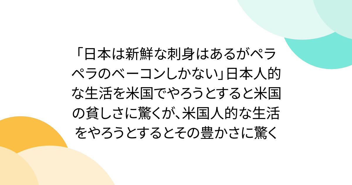 「日本は新鮮な刺身はあるがペラペラのベーコンしかない」日本人的な生活を米国でやろうとすると米国の貧しさに驚くが、米国人的な生活をやろうとするとその豊かさに驚く
