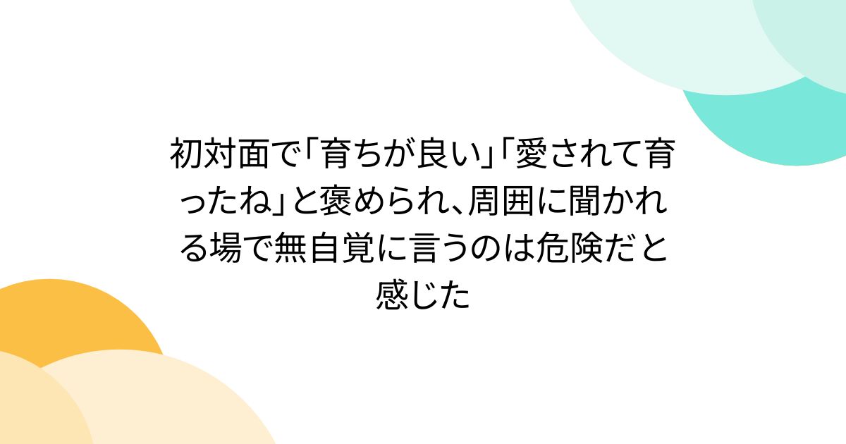 初対面で「育ちが良い」「愛されて育ったね」と褒められ、周囲に聞かれる場で無自覚に言うのは危険だと感じた