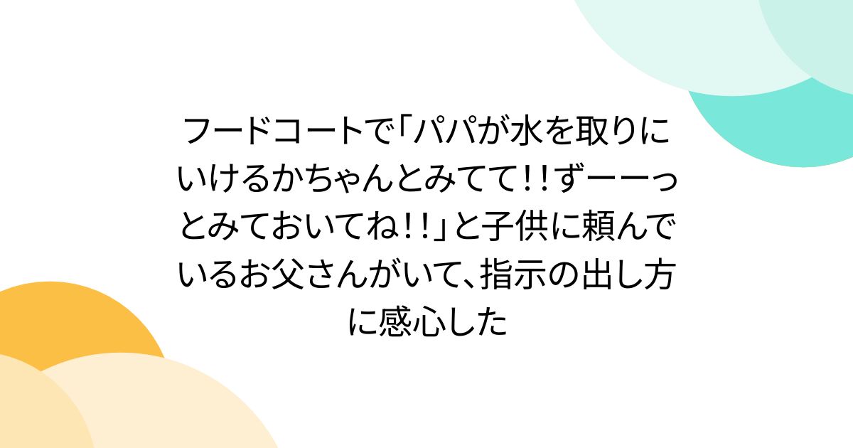 フードコートで「パパが水を取りにいけるかちゃんとみてて！！ずーーっとみておいてね！！」と子供に頼んでいるお父さんがいて、指示の出し方に感心した
