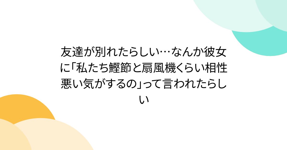友達が別れたらしい…なんか彼女に「私たち鰹節と扇風機くらい相性悪い気がするの」って言われたらしい