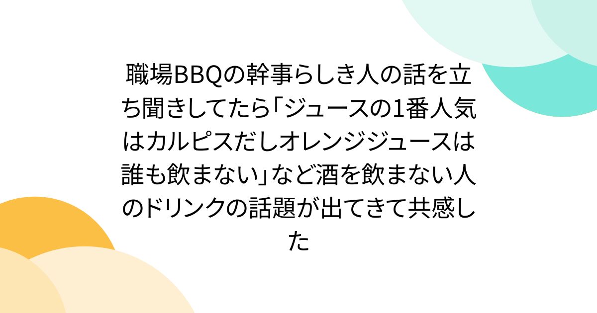 職場BBQの幹事らしき人の話を立ち聞きしてたら「ジュースの1番人気はカルピスだしオレンジジュースは誰も飲まない」など酒を飲まない人のドリンクの話題が出てきて共感した