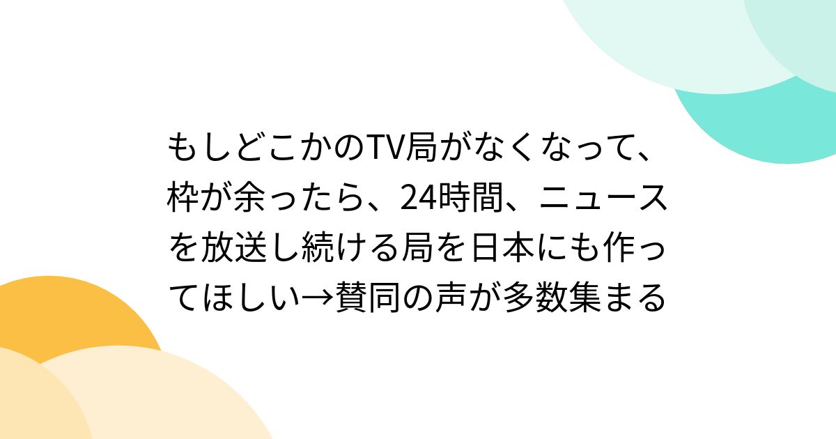 もしどこかのTV局がなくなって、枠が余ったら、24時間、ニュースを放送し続ける局を日本にも作ってほしい→賛同の声が多数集まる