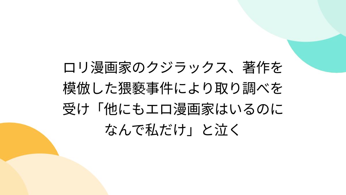 二次元 幼女 レイプ　くじらっくす ロリ漫画家のクジラックス、著作を模倣した猥褻事件により取り調べを受け「他にもエロ漫画家はいるのになんで私だけ」と泣く - posfie