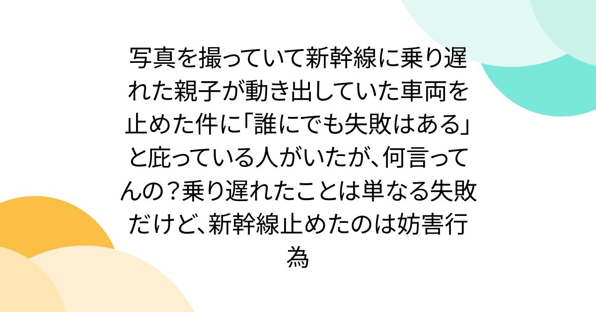 写真を撮っていて新幹線に乗り遅れた親子が動き出していた車両を止めた件に「誰にでも失敗はある」と庇っている人がいたが、何言ってんの？乗り遅れたことは単なる失敗だけど、新幹線止めたのは妨害行為