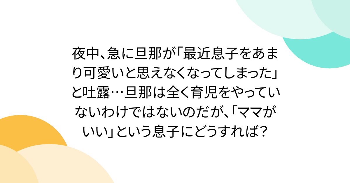夜中、急に旦那が「最近息子をあまり可愛いと思えなくなってしまった」と吐露…旦那は全く育児をやっていないわけではないのだが、「ママがいい」という息子にどうすれば？