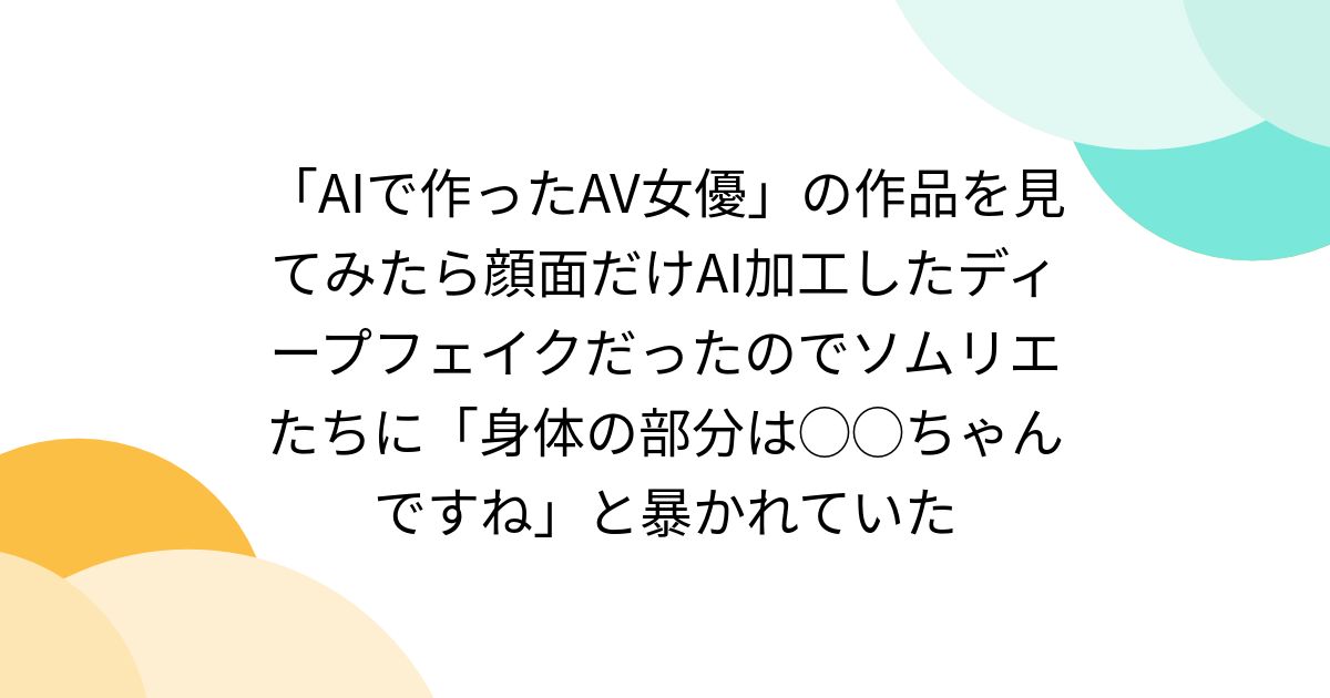 「aiで作ったav女優」の作品を見てみたら顔面だけai加工したディープフェイクだったのでソムリエたちに「身体の部分は ちゃんですね」と暴かれて