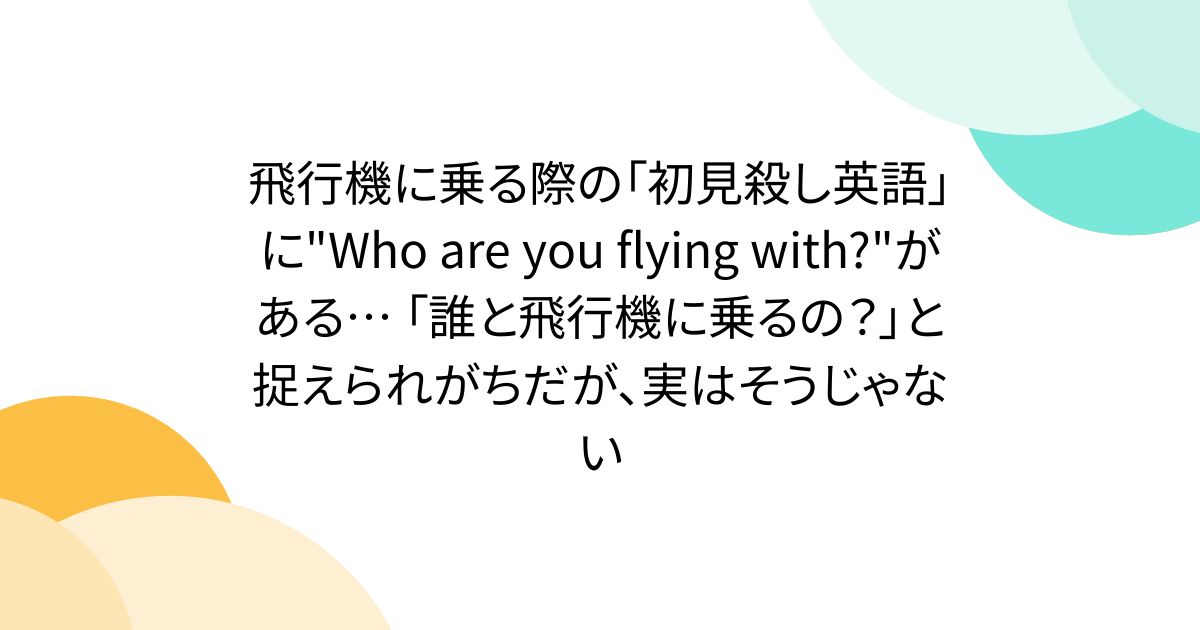 飛行機に乗る際の「初見殺し英語」に"Who are you flying with?"がある… 「誰と飛行機に乗るの？」と捉えられがちだが、実はそうじゃない