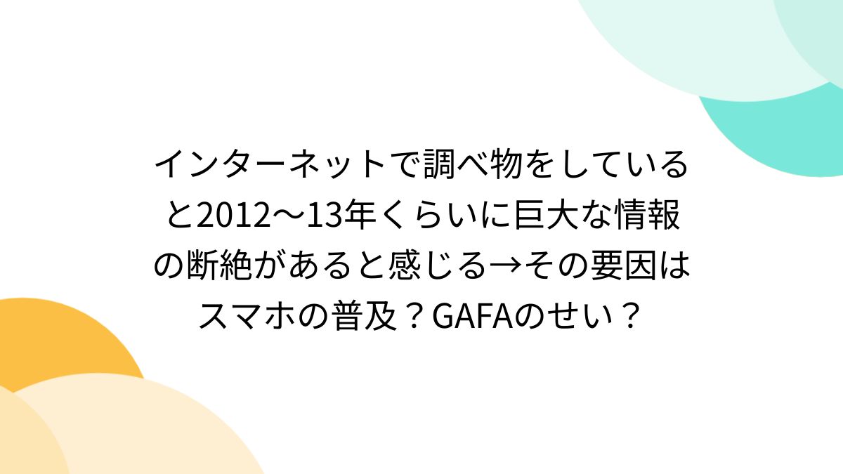 インターネットで調べ物をしていると2012〜13年くらいに巨大な情報の断絶があると感じる→その要因はスマホの普及？GAFAのせい？ - Togetter