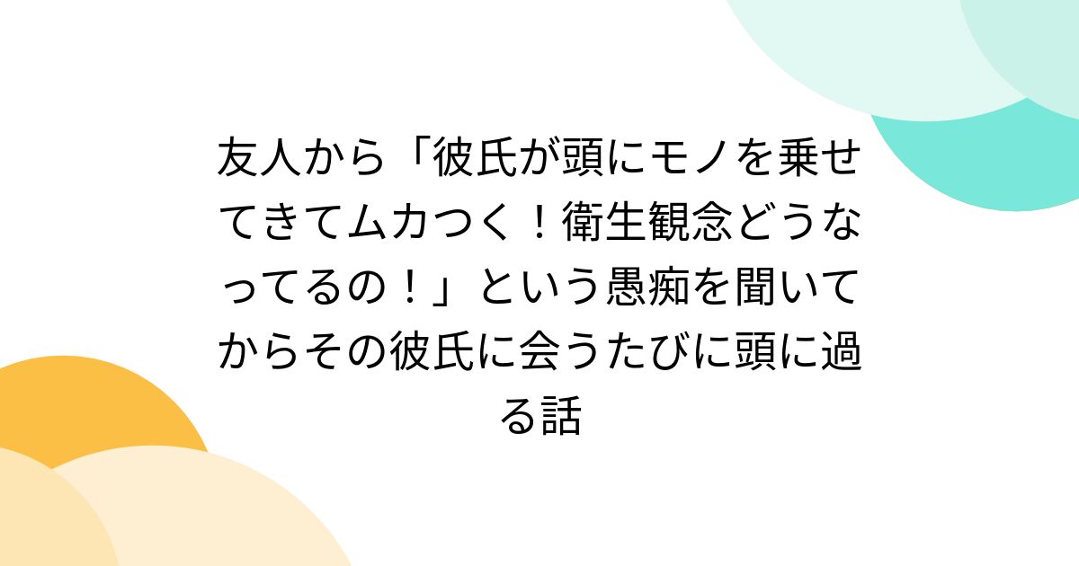 友人から「彼氏が頭にモノを乗せてきてムカつく!衛生観念どうなってるの!」という愚痴を聞いてからその彼氏に会うたびに頭に過る話 ...