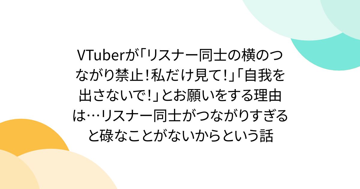 VTuberが「リスナー同士の横のつながり禁止！私だけ見て！」「自我を出さないで！」とお願いをする理由は…リスナー同士がつながりすぎると碌なことがないからという話