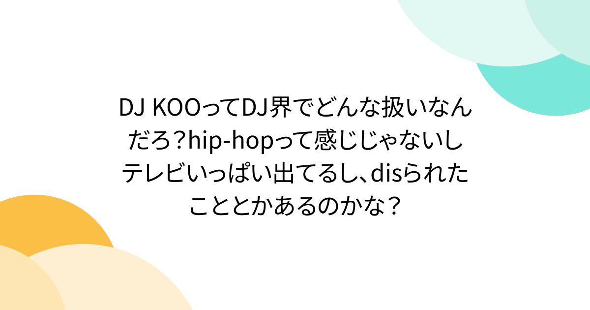 DJ KOOってDJ界でどんな扱いなんだろ？hip-hopって感じじゃないしテレビいっぱい出てるし、disられたこととかあるのかな？