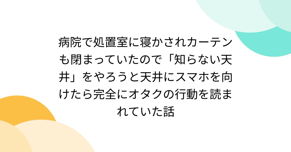 病院で処置室に寝かされカーテンも閉まっていたので「知らない天井」をやろうと天井にスマホを向けたら完全にオタクの行動を読まれていた話 -  Togetter [トゥギャッター]