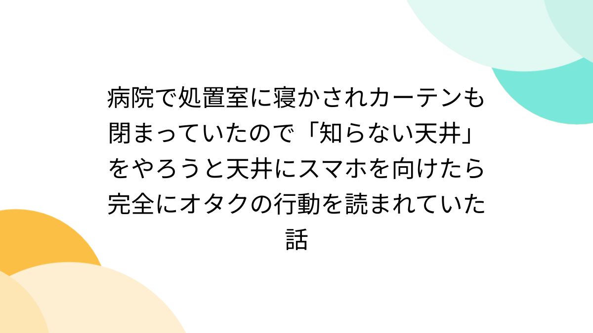 病院で処置室に寝かされカーテンも閉まっていたので「知らない天井」をやろうと天井にスマホを向けたら完全にオタクの行動を読まれていた話 -  Togetter [トゥギャッター]