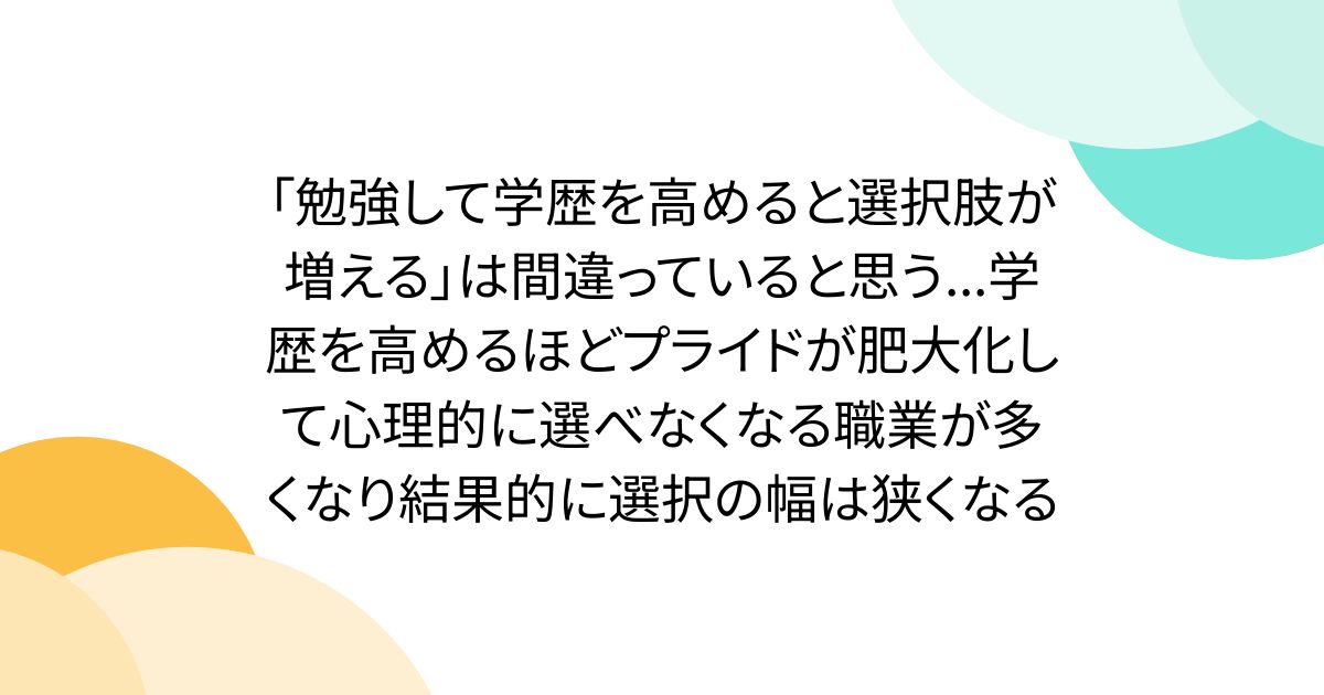 「勉強して学歴を高めると選択肢が増える」は間違っていると思う...学歴を高めるほどプライドが肥大化して心理的に選べなくなる職業が多くなり結果的に選択の幅は狭くなる