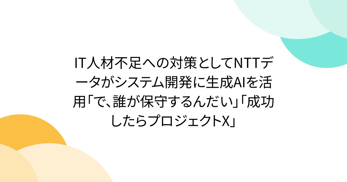 IT人材不足への対策としてNTTデータがシステム開発に生成AIを活用「で、誰が保守するんだい」「成功したらプロジェクトX」