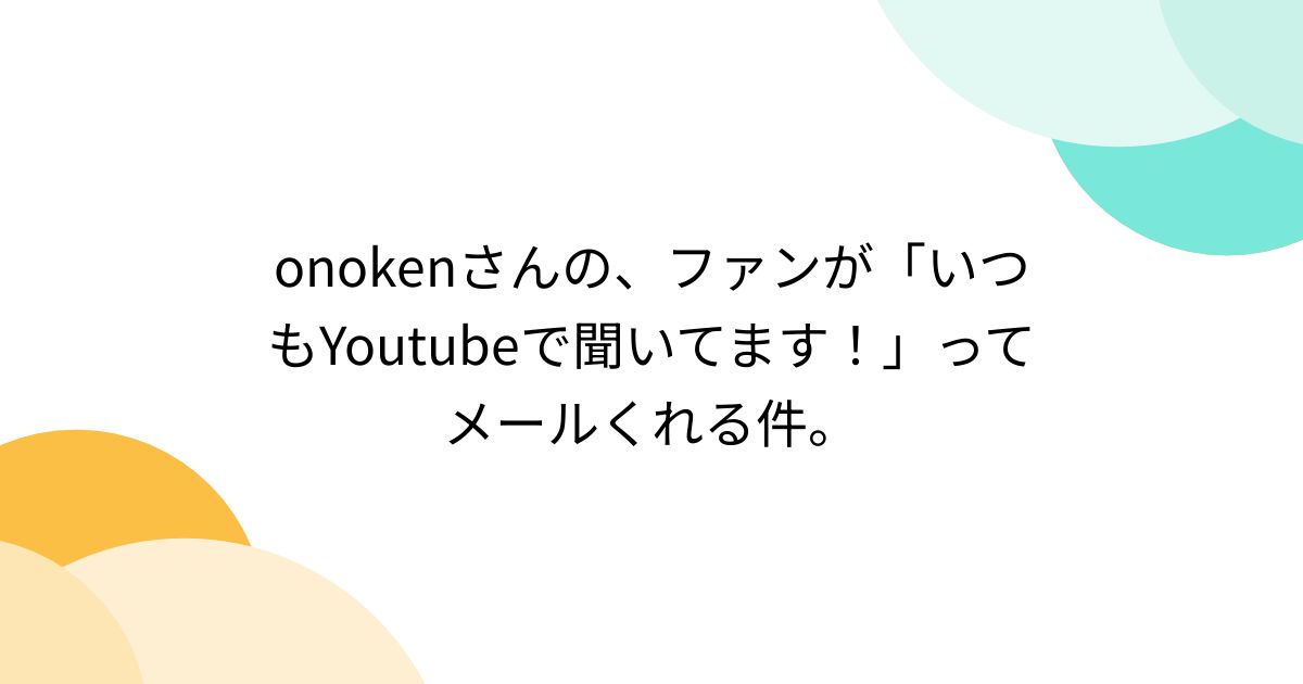 onokenさんの、ファンが「いつもYoutubeで聞いてます！」ってメールくれる件。 - Togetter [トゥギャッター]