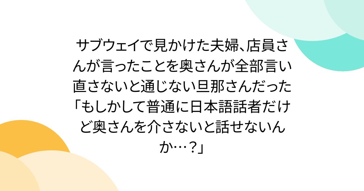 サブウェイで見かけた夫婦、店員さんが言ったことを奥さんが全部言い直さないと通じない旦那さんだった「もしかして普通に日本語話者だけど奥さんを介さないと話せないんか…？」