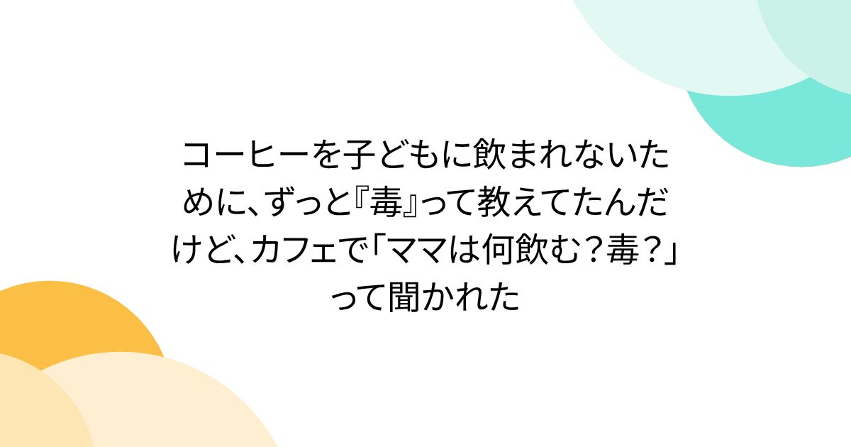 コーヒーを子どもに飲まれないために、ずっと『毒』って教えてたんだけど、カフェで「ママは何飲む？毒？」って聞かれた