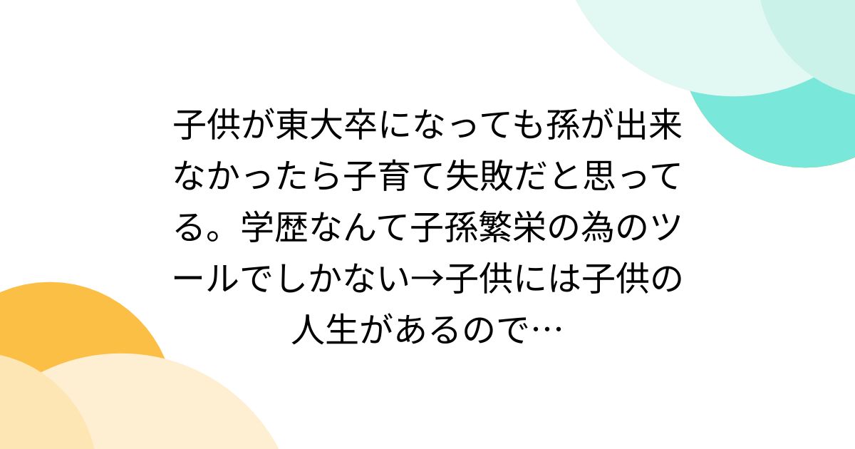 子供が東大卒になっても孫が出来なかったら子育て失敗だと思ってる。学歴なんて子孫繁栄の為のツールでしかない→子供には子供の人生があるので…